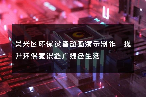 吴兴区环保设备动画演示制作(提升环保意识推广绿色生活)