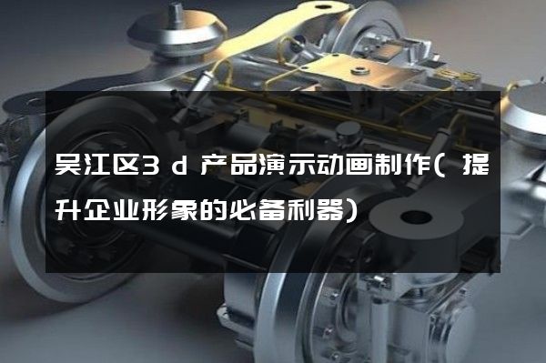 吴江区3d产品演示动画制作(提升企业形象的必备利器)