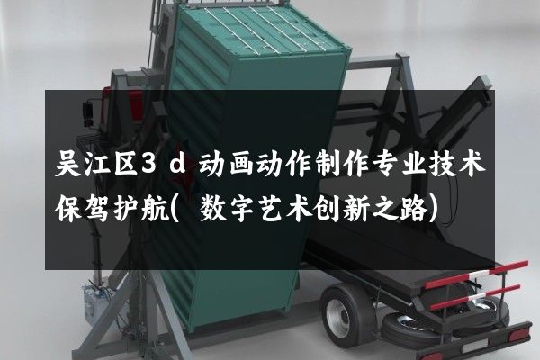 吴江区3d动画动作制作专业技术保驾护航(数字艺术创新之路)