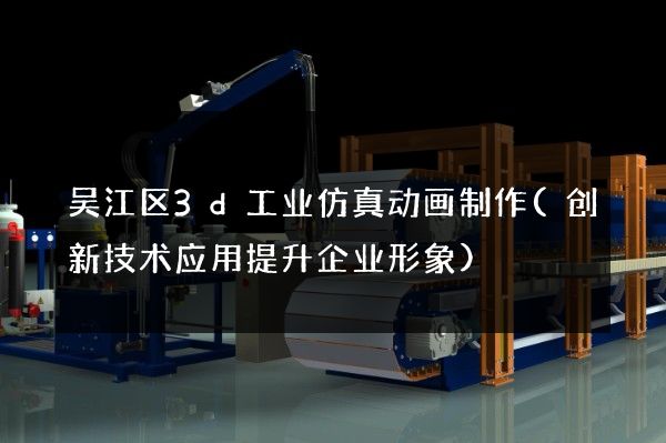 吴江区3d工业仿真动画制作(创新技术应用提升企业形象)