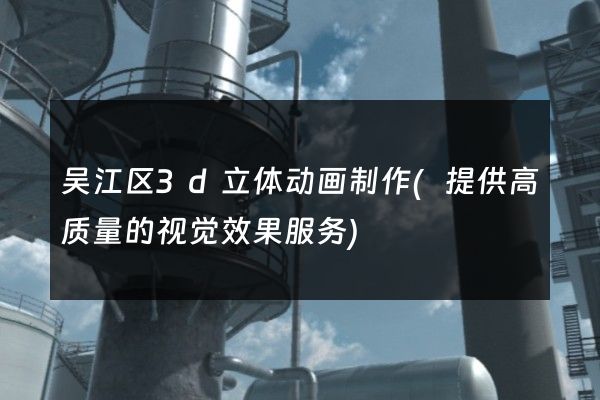 吴江区3d立体动画制作(提供高质量的视觉效果服务)