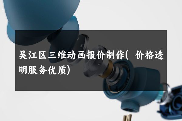 吴江区三维动画报价制作(价格透明服务优质)