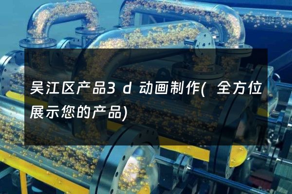 吴江区产品3d动画制作(全方位展示您的产品)