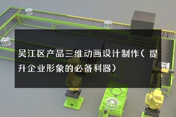 吴江区产品三维动画设计制作(提升企业形象的必备利器)