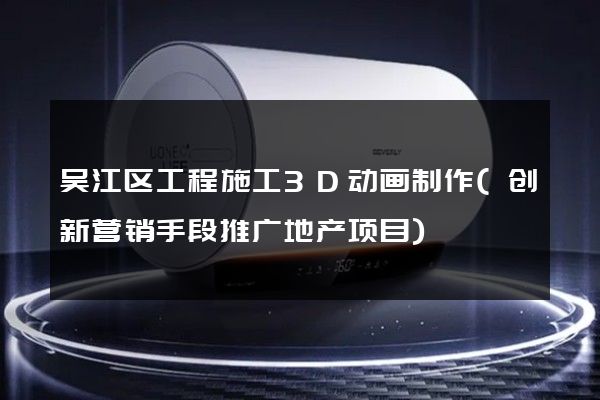 吴江区工程施工3D动画制作(创新营销手段推广地产项目)