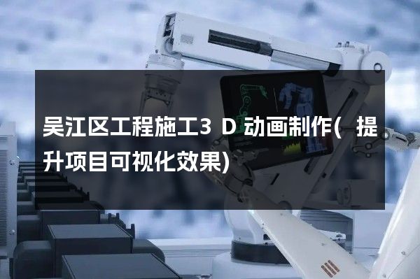 吴江区工程施工3D动画制作(提升项目可视化效果)