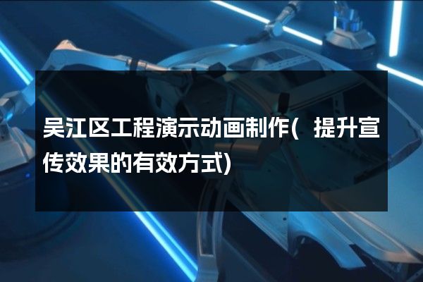 吴江区工程演示动画制作(提升宣传效果的有效方式)