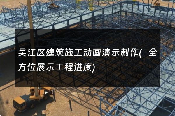 吴江区建筑施工动画演示制作(全方位展示工程进度)