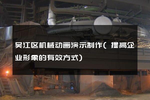 吴江区机械动画演示制作(提高企业形象的有效方式)