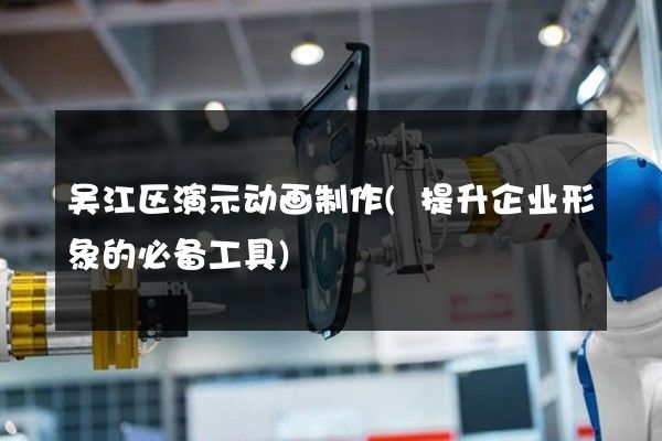 吴江区演示动画制作(提升企业形象的必备工具)