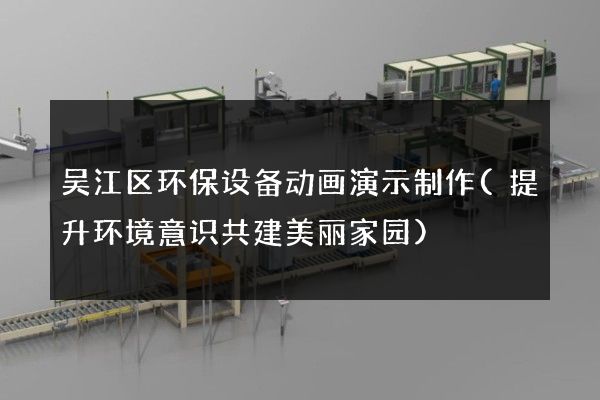 吴江区环保设备动画演示制作(提升环境意识共建美丽家园)