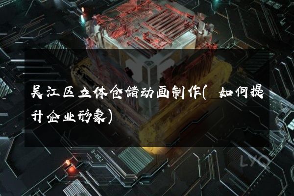 吴江区立体仓储动画制作(如何提升企业形象)