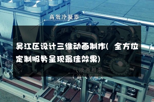 吴江区设计三维动画制作(全方位定制服务呈现最佳效果)