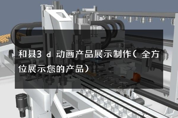 和县3d动画产品展示制作(全方位展示您的产品)