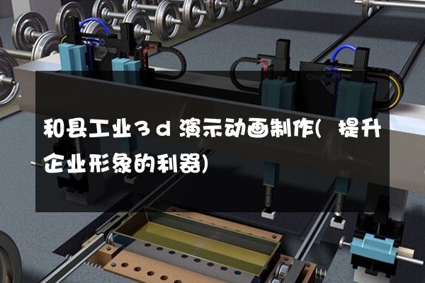 和县工业3d演示动画制作(提升企业形象的利器)