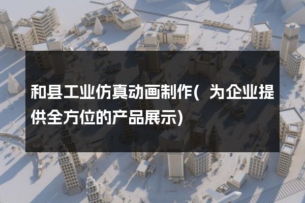 和县工业仿真动画制作(为企业提供全方位的产品展示)