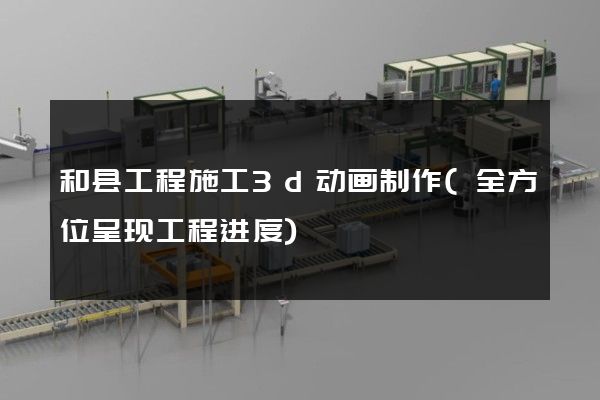 和县工程施工3d动画制作(全方位呈现工程进度)