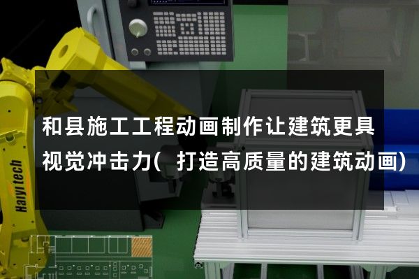 和县施工工程动画制作让建筑更具视觉冲击力(打造高质量的建筑动画)