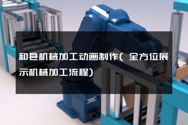 和县机械加工动画制作(全方位展示机械加工流程)