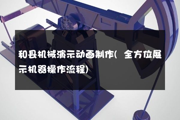 和县机械演示动画制作(全方位展示机器操作流程)