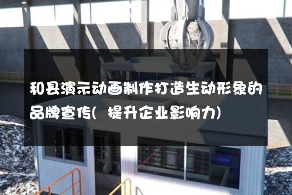 和县演示动画制作打造生动形象的品牌宣传(提升企业影响力)