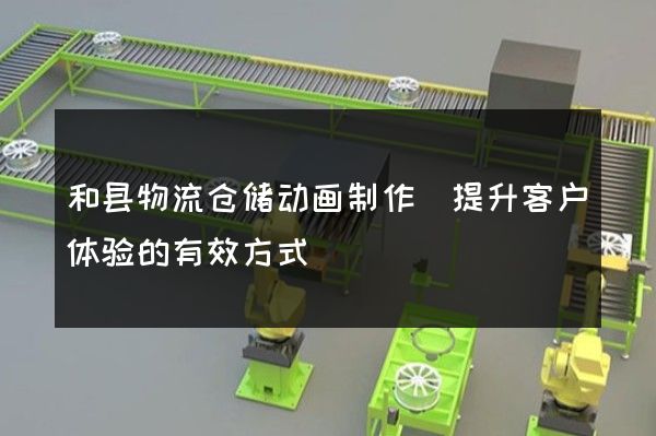 和县物流仓储动画制作(提升客户体验的有效方式)