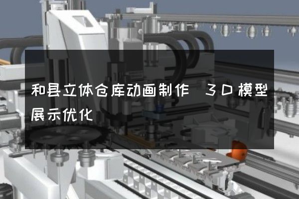 和县立体仓库动画制作(3D模型展示优化)