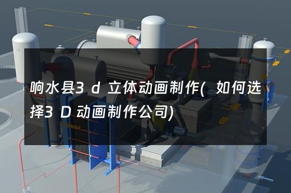 响水县3d立体动画制作(如何选择3D动画制作公司)