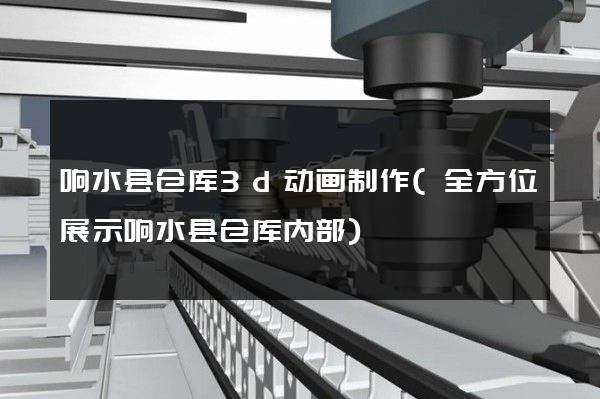 响水县仓库3d动画制作(全方位展示响水县仓库内部)