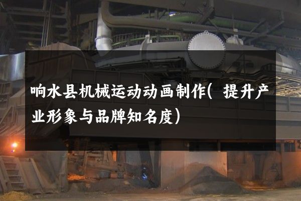 响水县机械运动动画制作(提升产业形象与品牌知名度)