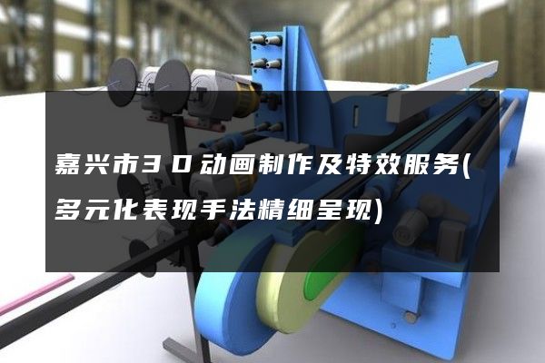 嘉兴市3D动画制作及特效服务(多元化表现手法精细呈现)