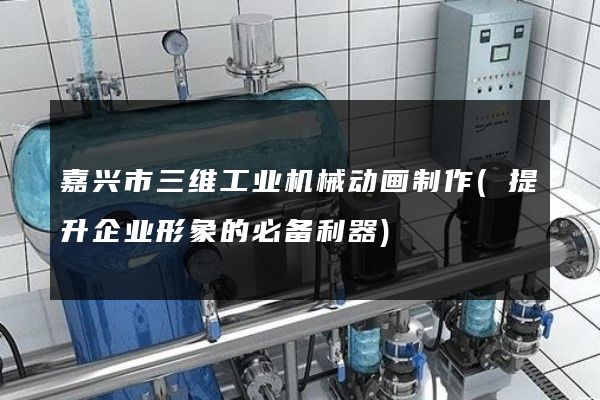 嘉兴市三维工业机械动画制作(提升企业形象的必备利器)