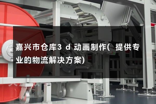 嘉兴市仓库3d动画制作(提供专业的物流解决方案)