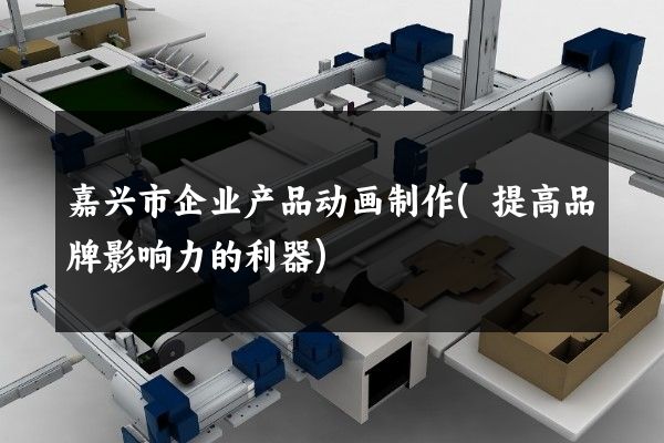 嘉兴市企业产品动画制作(提高品牌影响力的利器)