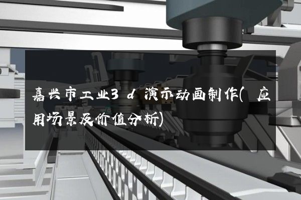 嘉兴市工业3d演示动画制作(应用场景及价值分析)