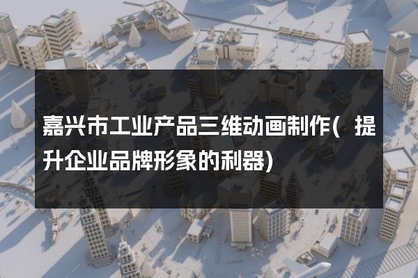 嘉兴市工业产品三维动画制作(提升企业品牌形象的利器)