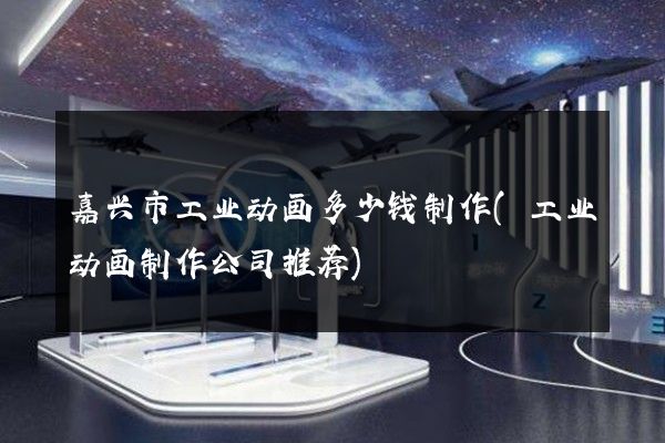 嘉兴市工业动画多少钱制作(工业动画制作公司推荐)