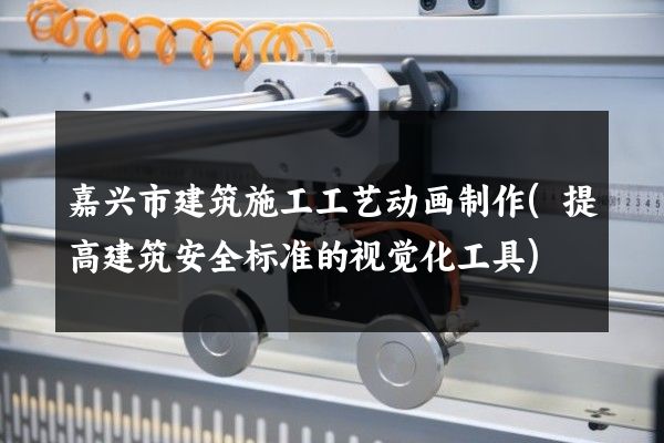 嘉兴市建筑施工工艺动画制作(提高建筑安全标准的视觉化工具)