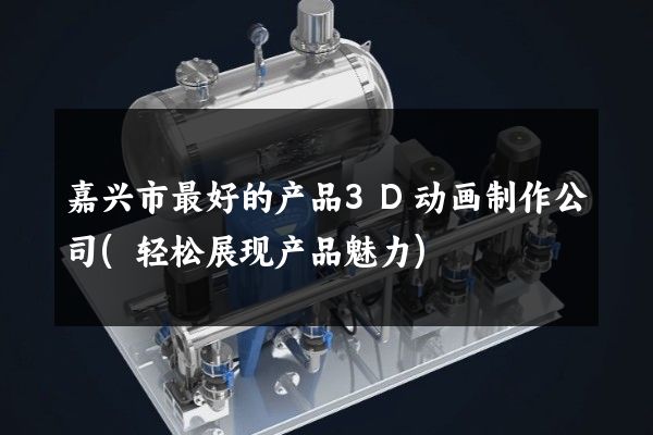 嘉兴市最好的产品3D动画制作公司(轻松展现产品魅力)