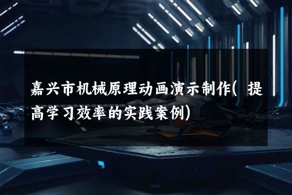 嘉兴市机械原理动画演示制作(提高学习效率的实践案例)