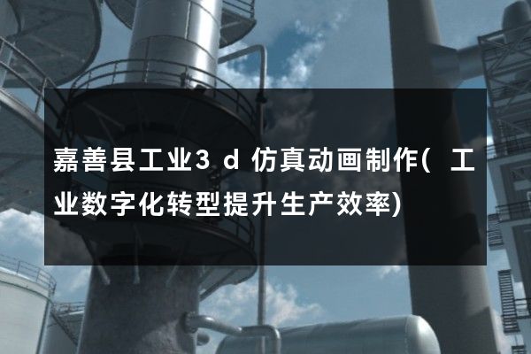 嘉善县工业3d仿真动画制作(工业数字化转型提升生产效率)