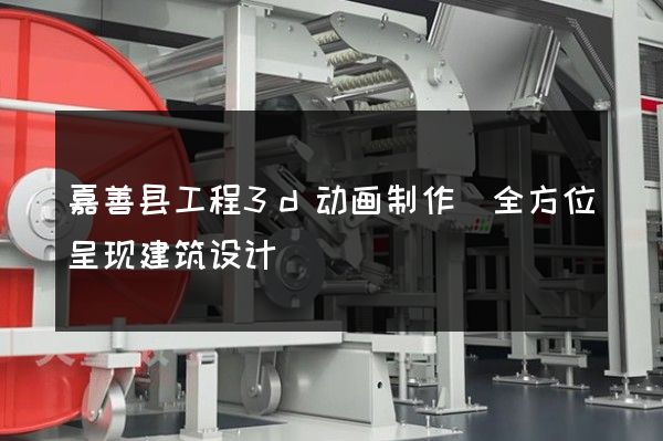 嘉善县工程3d动画制作(全方位呈现建筑设计)