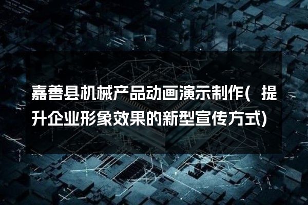 嘉善县机械产品动画演示制作(提升企业形象效果的新型宣传方式)