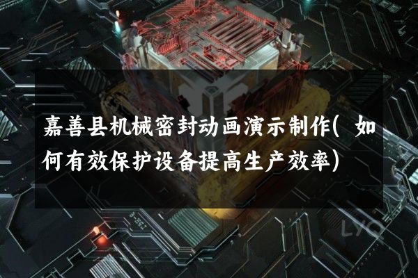 嘉善县机械密封动画演示制作(如何有效保护设备提高生产效率)