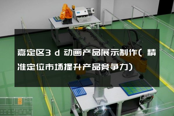 嘉定区3d动画产品展示制作(精准定位市场提升产品竞争力)