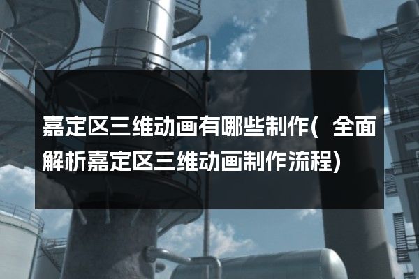 嘉定区三维动画有哪些制作(全面解析嘉定区三维动画制作流程)