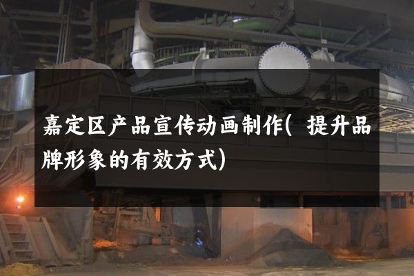 嘉定区产品宣传动画制作(提升品牌形象的有效方式)