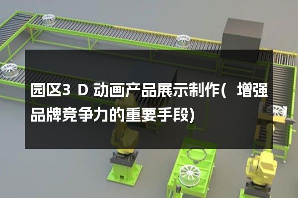 园区3D动画产品展示制作(增强品牌竞争力的重要手段)