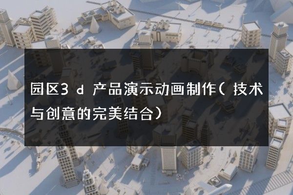 园区3d产品演示动画制作(技术与创意的完美结合)