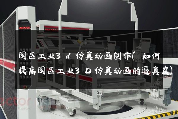 园区工业3d仿真动画制作(如何提高园区工业3D仿真动画的逼真度)